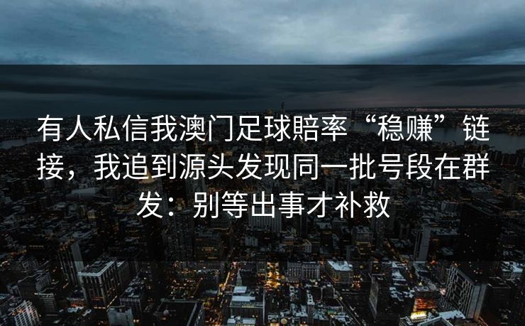 有人私信我澳门足球賠率“稳赚”链接，我追到源头发现同一批号段在群发：别等出事才补救