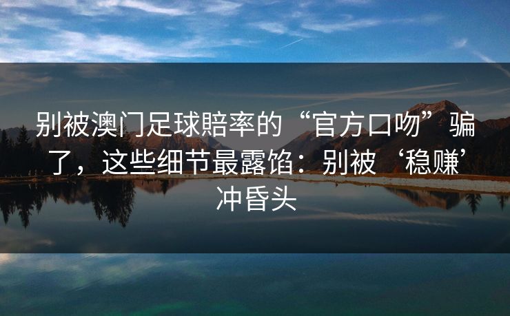 别被澳门足球賠率的“官方口吻”骗了，这些细节最露馅：别被‘稳赚’冲昏头