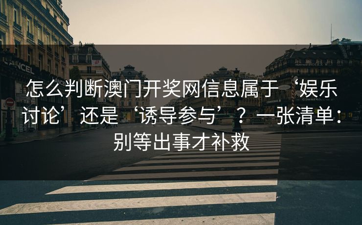 怎么判断澳门开奖网信息属于‘娱乐讨论’还是‘诱导参与’？一张清单：别等出事才补救