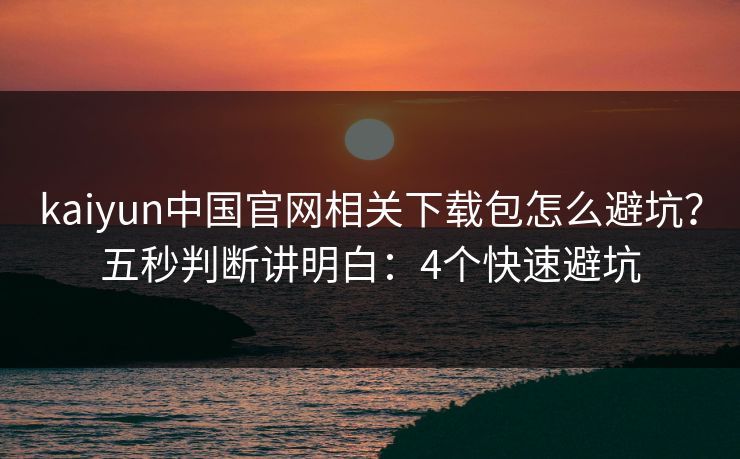 kaiyun中国官网相关下载包怎么避坑？五秒判断讲明白：4个快速避坑