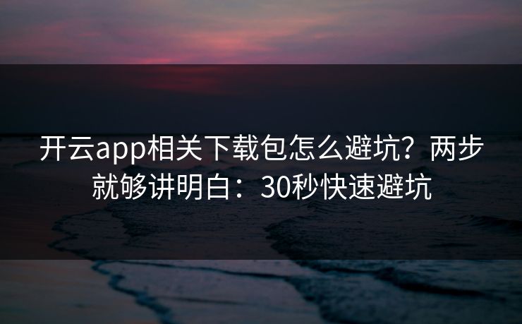 开云app相关下载包怎么避坑？两步就够讲明白：30秒快速避坑