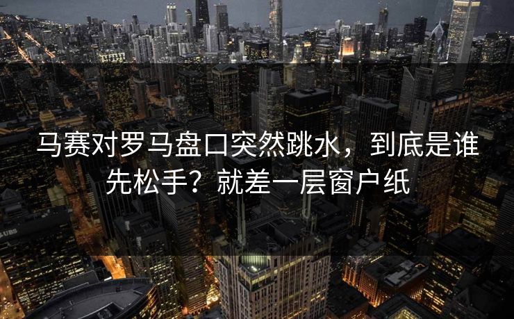 马赛对罗马盘口突然跳水，到底是谁先松手？就差一层窗户纸