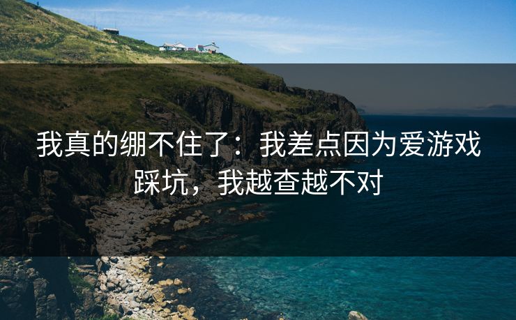 我真的绷不住了：我差点因为爱游戏踩坑，我越查越不对