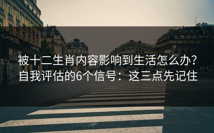 被十二生肖内容影响到生活怎么办？自我评估的6个信号：这三点先记住