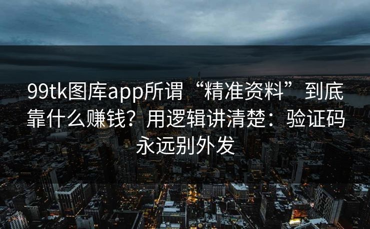 99tk图库app所谓“精准资料”到底靠什么赚钱？用逻辑讲清楚：验证码永远别外发