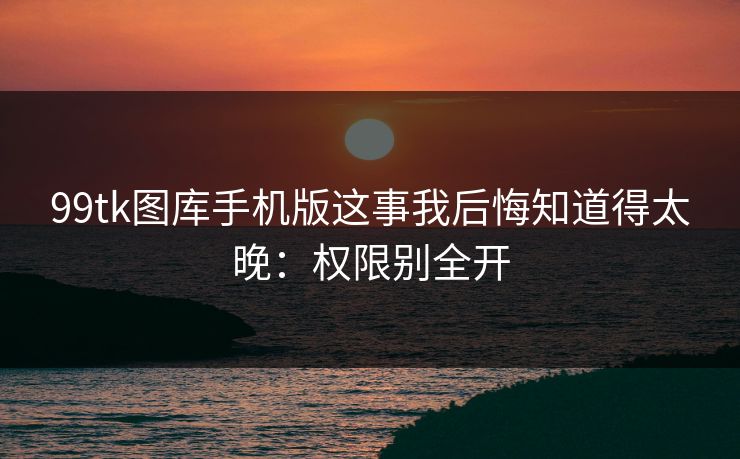 99tk图库手机版这事我后悔知道得太晚：权限别全开