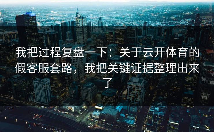 我把过程复盘一下：关于云开体育的假客服套路，我把关键证据整理出来了