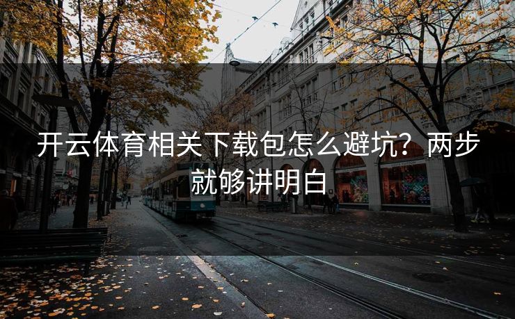 开云体育相关下载包怎么避坑？两步就够讲明白