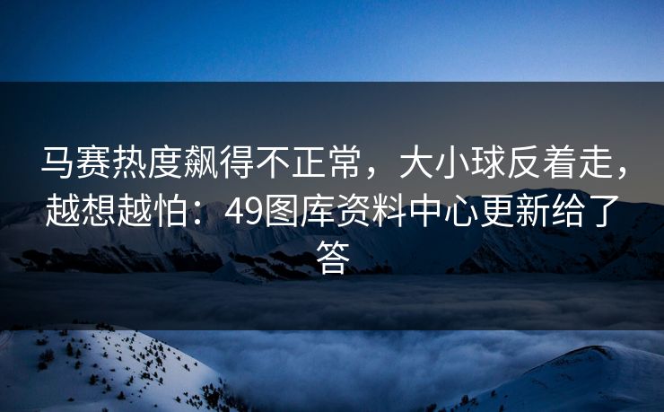 马赛热度飙得不正常,大小球反着走,越想越怕:49图库资料中心更新给了答 马赛热度飙得不正常,大小球反着走,越想越怕:49图库资料中心更新给了答