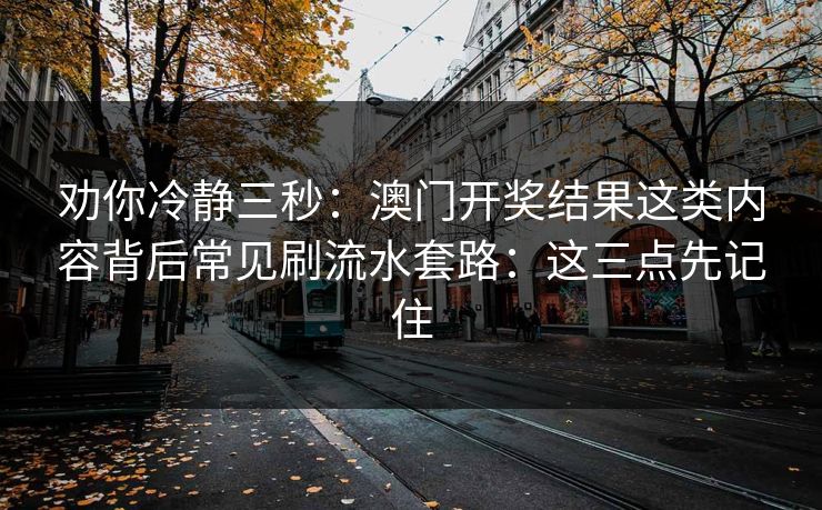 劝你冷静三秒:澳门开奖结果这类内容背后常见刷流水套路:这三点先记住 劝你冷静三秒:澳门开奖结果这类内容背后常见刷流水套路:这三点先记住