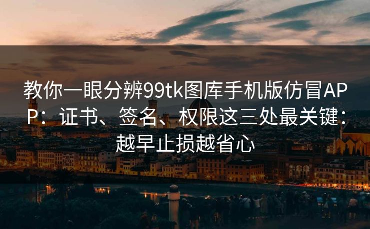 教你一眼分辨99tk图库手机版仿冒APP:证书、签名、权限这三处最关键:越早止损越省心 教你一眼分辨99tk图库手机版仿冒APP:证书、签名、权限这三处最关键:越早止损越省心