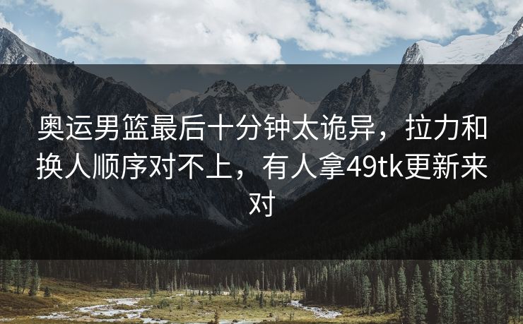 奥运男篮最后十分钟太诡异，拉力和换人顺序对不上，有人拿49tk更新来对