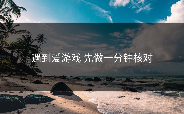 遇到爱游戏 先做一分钟核对