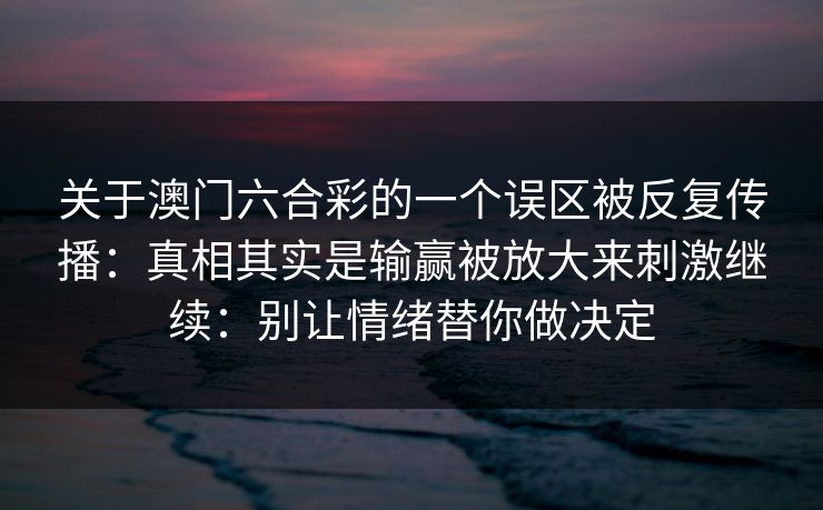 关于澳门六合彩的一个误区被反复传播：真相其实是输赢被放大来刺激继续：别让情绪替你做决定