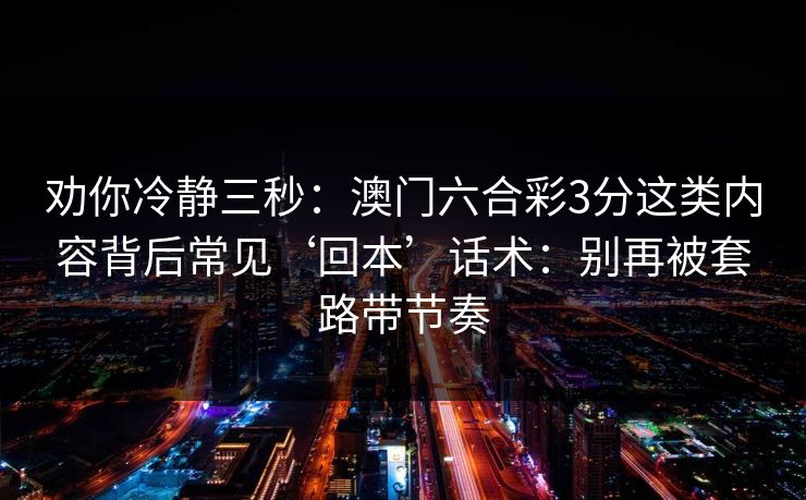 劝你冷静三秒:澳门六合彩3分这类内容背后常见‘回本’话术:别再被套路带节奏 劝你冷静三秒:澳门六合彩3分这类内容背后常见‘回本’话术:别再被套路带节奏