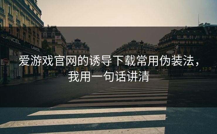 爱游戏官网的诱导下载常用伪装法，我用一句话讲清