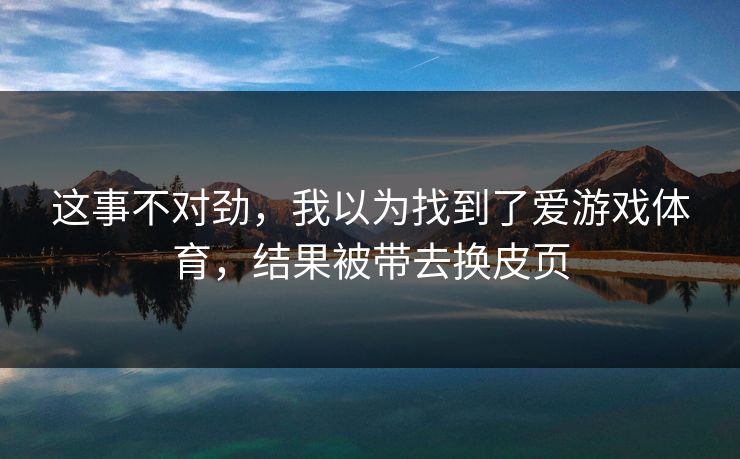 这事不对劲，我以为找到了爱游戏体育，结果被带去换皮页