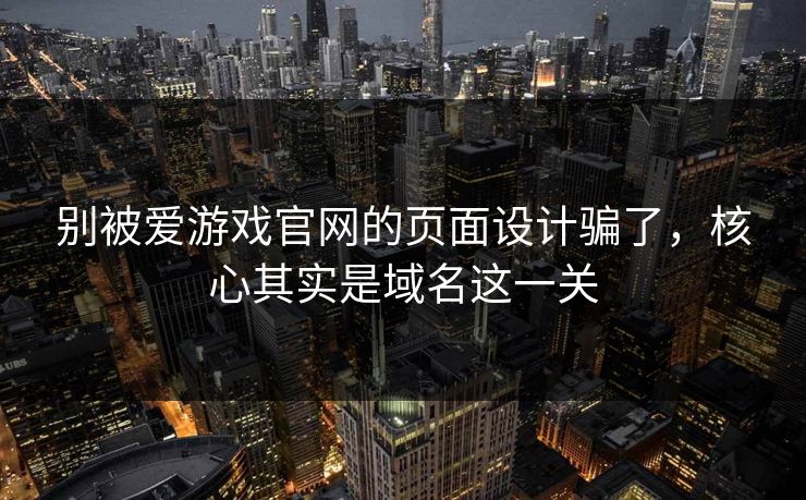 别被爱游戏官网的页面设计骗了，核心其实是域名这一关