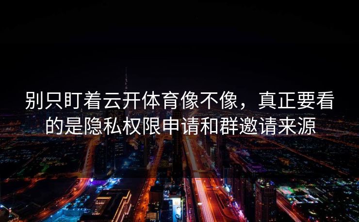 别只盯着云开体育像不像，真正要看的是隐私权限申请和群邀请来源