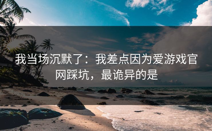 我当场沉默了：我差点因为爱游戏官网踩坑，最诡异的是
