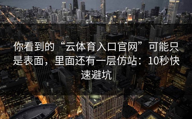 你看到的“云体育入口官网”可能只是表面，里面还有一层仿站：10秒快速避坑