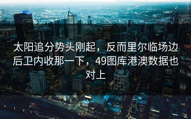 太阳追分势头刚起，反而里尔临场边后卫内收那一下，49图库港澳数据也对上