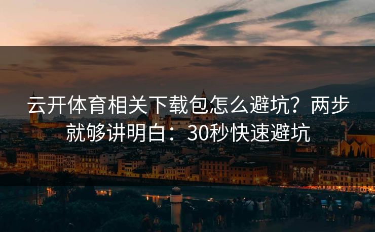 云开体育相关下载包怎么避坑？两步就够讲明白：30秒快速避坑