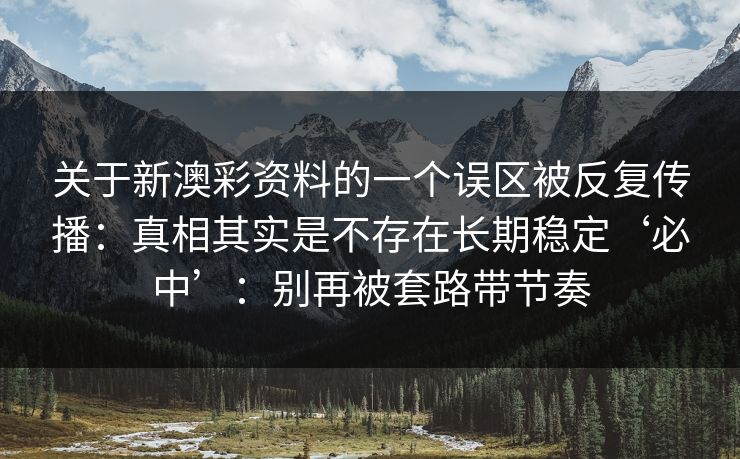关于新澳彩资料的一个误区被反复传播：真相其实是不存在长期稳定‘必中’：别再被套路带节奏
