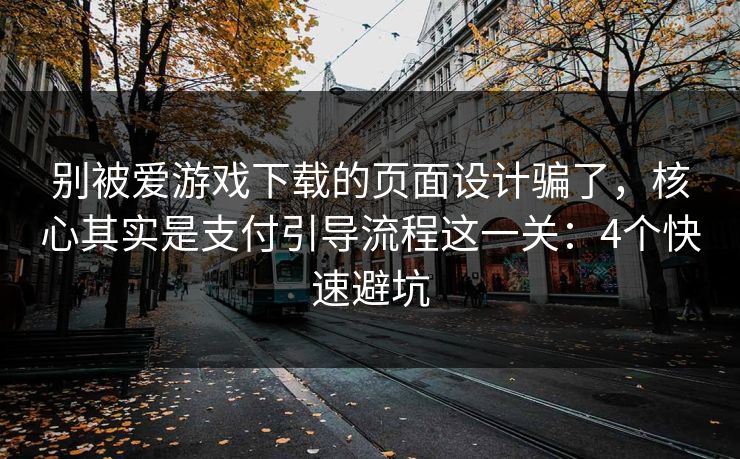 别被爱游戏下载的页面设计骗了，核心其实是支付引导流程这一关：4个快速避坑