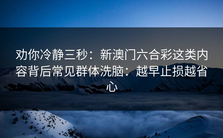 劝你冷静三秒：新澳门六合彩这类内容背后常见群体洗脑：越早止损越省心