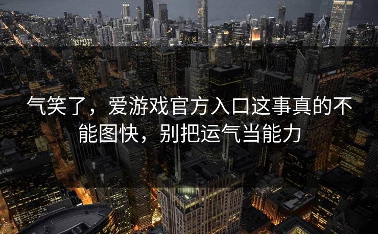 气笑了，爱游戏官方入口这事真的不能图快，别把运气当能力
